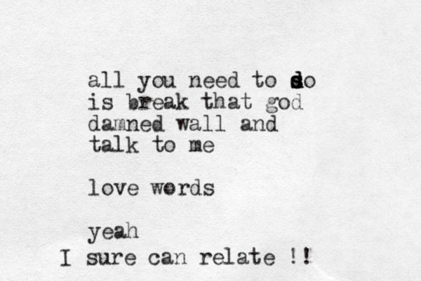 all you need to so d d s s d is break that god damned wall and talk to me love words yeah I sure can relate !!