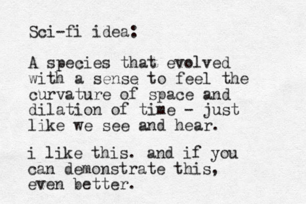 Sci-fi idea: A species that evolved with a sense to feel the curvature of space and dilation of time - just like we see and hear. i like this . and if you can demonstrate this, even better.