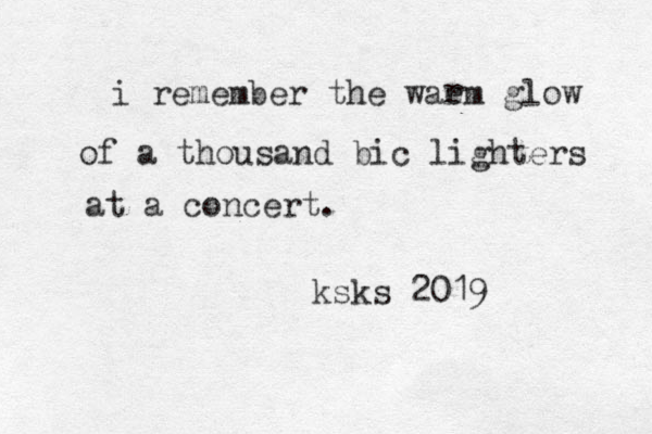 i remember the waem glow of a thousand bic lighters at a concert. r ksks 2019
