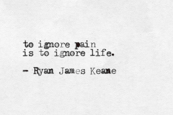 to ignore pain is to ignore life. - Ryan James Keane