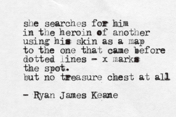 she searches for him in the heroin of another using his skin as a map to the one that came before dotted lines - x marks the spot. but no treasure chest at all - Ryan James Keane