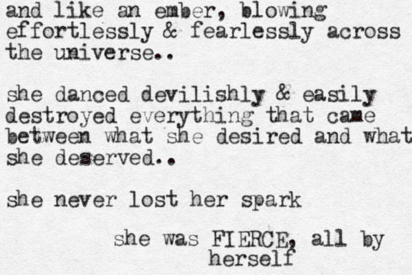 and like an ember, blowing effortlessly & fearlessly across the universe.. she danced devilishly & easily destroyed everything that came between what she desired and what she deserved.. she never lost her spark she was FIERCE, all by herself 