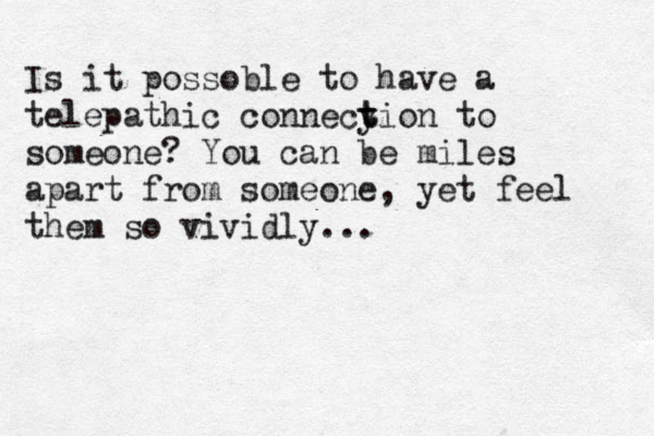 Is it possoble to have a telepathic connecy t tion to someone? You can be miles apart from someone, yet feel them so vividly...