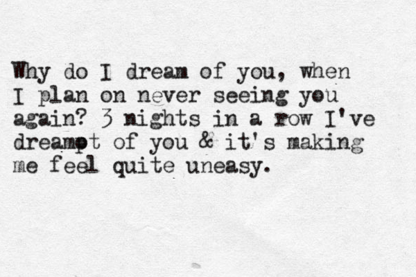 Why do I dream of you, when I plan on never seeing you again? 3 nights in a row I've dreamo pt of you & it's making me feel quite uneasy. 