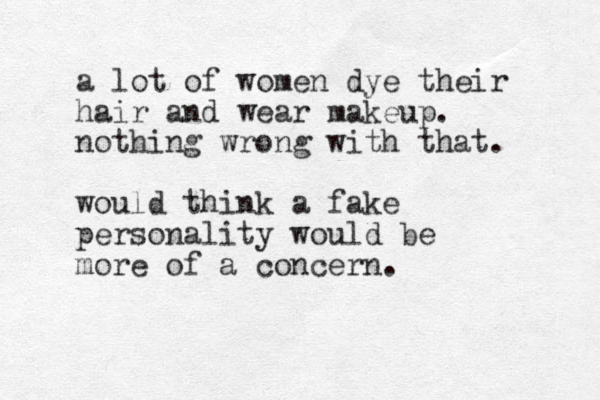 a lot of women dye their hair and wear makeup. nothing wrong with that. would think a fake personality would be more of a concern.