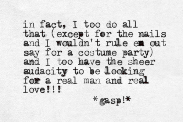 in fact, I too do all that (except for the nails and I wouldn't rule en m out say for a costume party) and I too have the sheer audacity to be looking for a real man and real love!!! *gasp!*