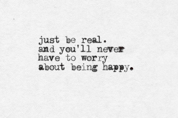 just be real. and you'll never have to worry about being happy. 