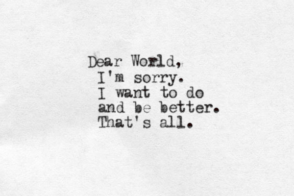 Dear World, I'm sorry. I want to do and be better. That's all.