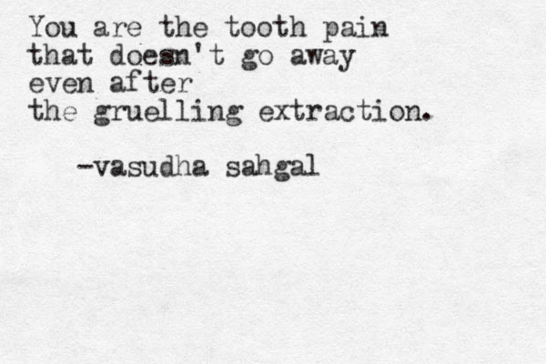 You are the tooth pain that doesn't go away even after the gruelling extraction. -vasudha sahgal 
