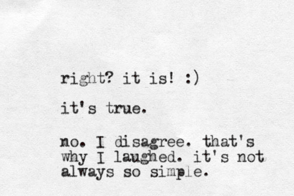 right? it is! :) it's true. no. I disagree. that's why I laughed. it's not always so simple.