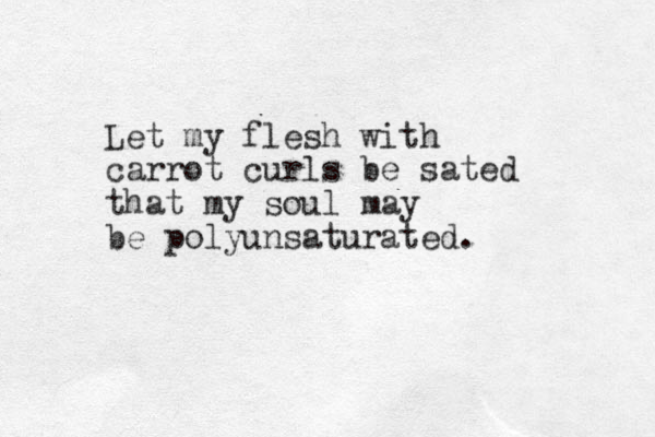 Let my flesh with carrot curls be sated that my soul may be polyunsaturated. 