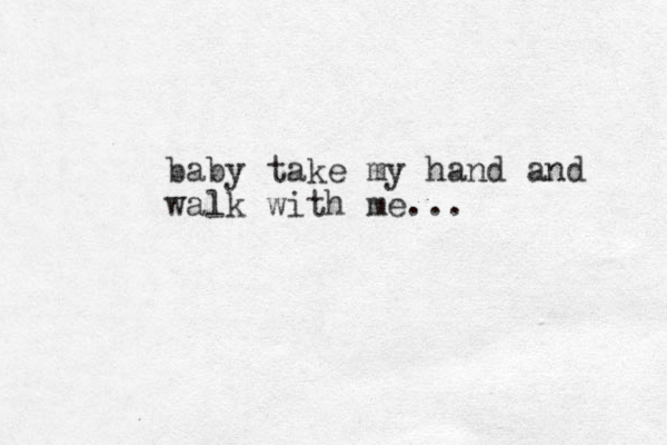 baby take my hand and walk with me...