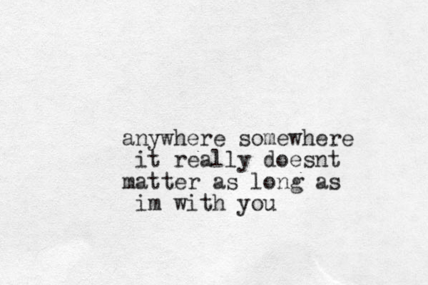 anywhere somewhere it really doesnt matter as long as im with you
