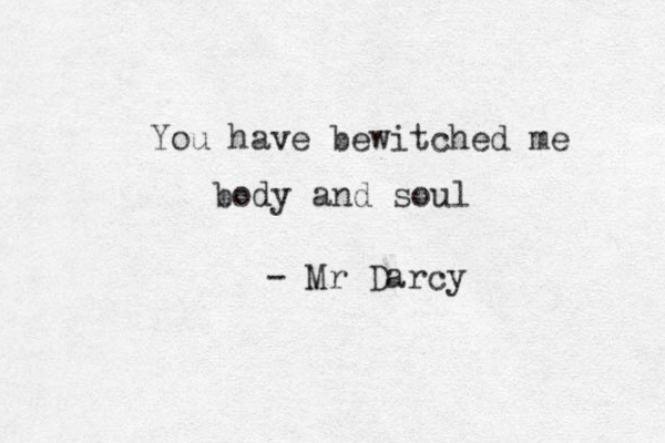 You have bewitched me body and soul - Mr Darcy 