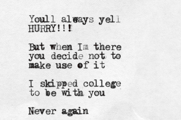 Youll ale ways yell HURRY!!! But when Im there you decide not to make use of it I skipped college to be with you Never again