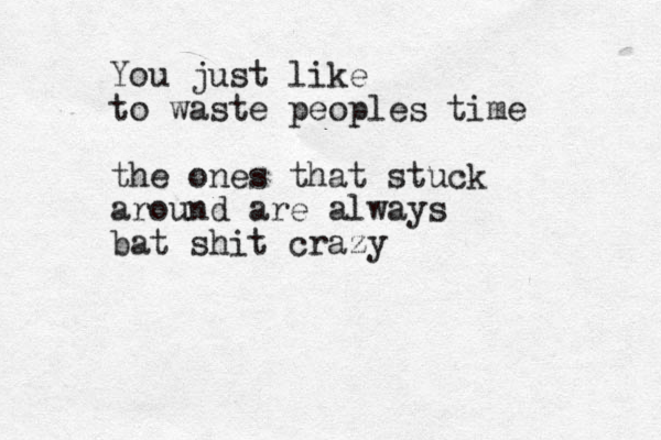 You just like to waste peoples time the ones that stuck around are always bat shit crazy