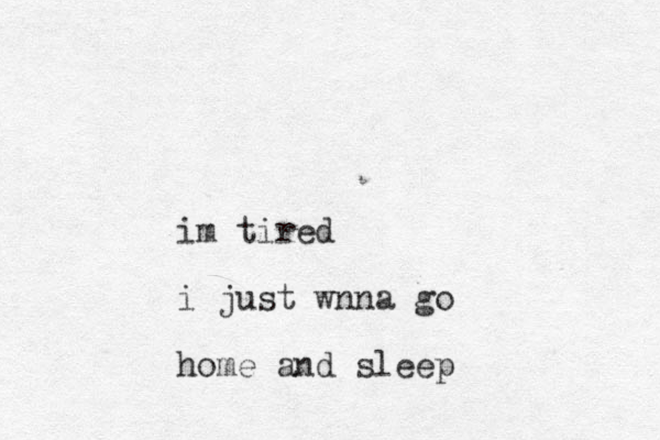 im tired i just wnna go home and sleep