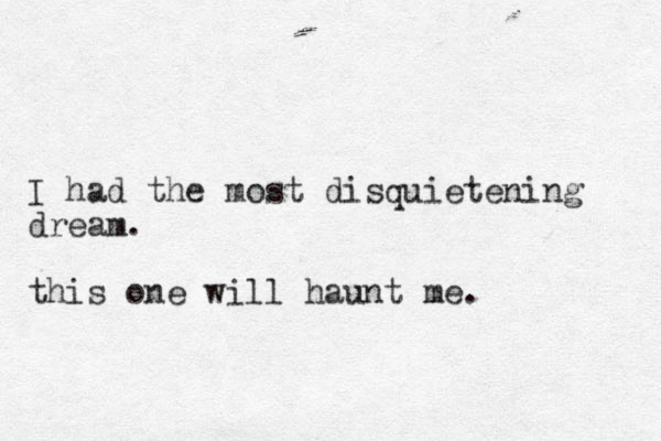 I had the most disquietening dream. this one will haunt me.