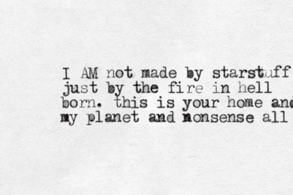 I AM not made by starstuff just by the fire in hell born. this is your home and my planet and nonsense all 