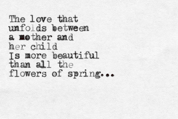 The love that unfolds between a mother and her child Is more beautiful than all the flowers of spring... 