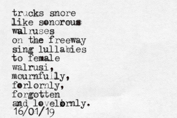trucks snore like sonorous wul a ruses on the freeway sing lullabies to female walrusi, mournfully, forlornly, forgotten and lovelirnly. o o o 16/01/19