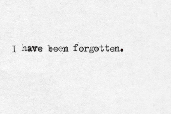 I have been forgotten.