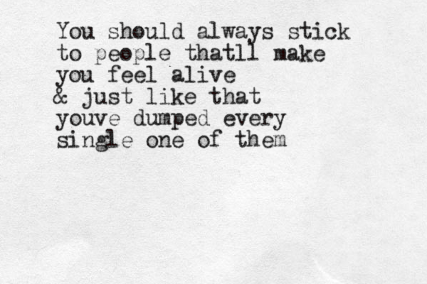 You should always stick to people thatll make you feel alive & just like that youve dumped every single one of them