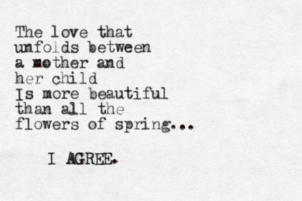 The love that unfolds between a mother and her child Is more beautiful than all the flowers of spring... I AGREE.