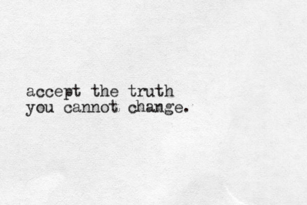 accept the truth you cannot change. 