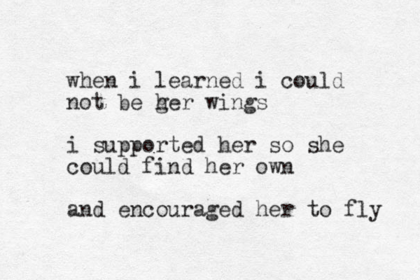 when i learned i could not be g her wings i supported her so she could find her own and encouraged her to fly 