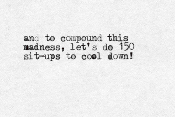 and to compound this madness, let's do 150 sit-ups to cool down! 