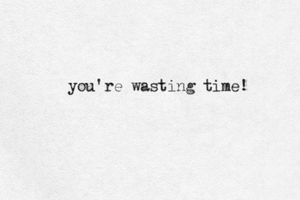 you're wasting time! 
