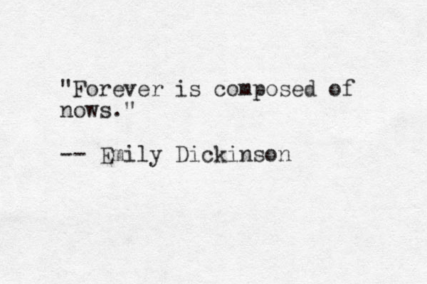 "Forever is composed of nows." -- Emily Dickinson 