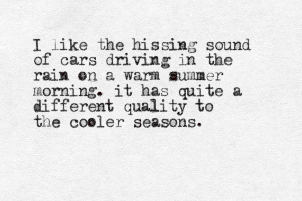 I like the hissing sound of cars driving in the rain on a warm summer morning. it has quite a different quality to the cooler seasons. 