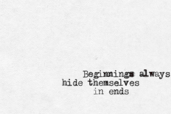 Beginnings always hide themselves in ends 
