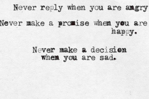 Never reply when you are angry Never make a promise when you are happy. Never make a decision when you are sad.