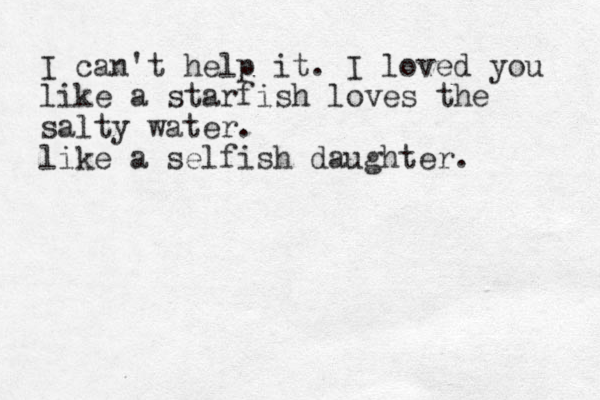 I can't help it. I loved you like a starfish loves the salty water. like a selfish daughter.
