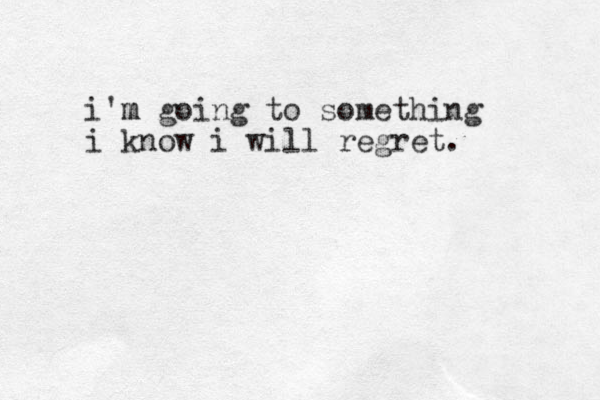 i'm m going to something i know i will regret.