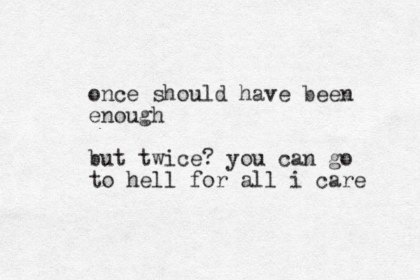 once should have been enough but twice? you can go to hell for all i care 