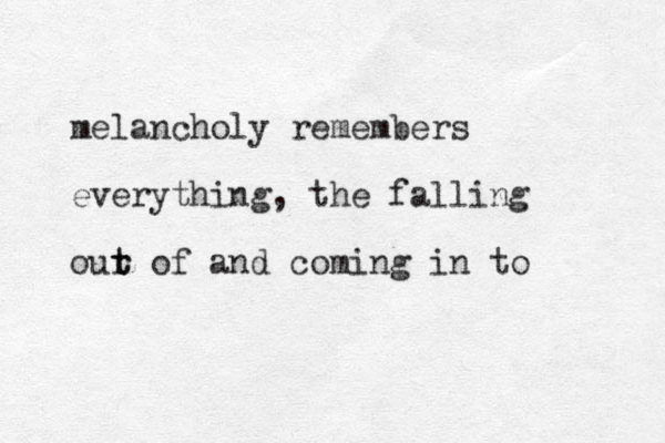 melancholy remembers everything, the falling our t t of and coming in to