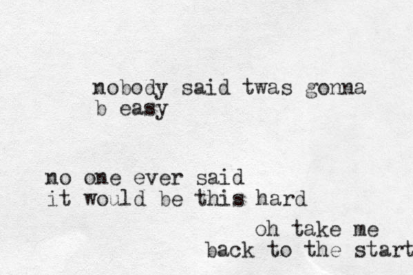 nobody said twas gonna b easy no one ever said it would be this hard oh take me back to the start 