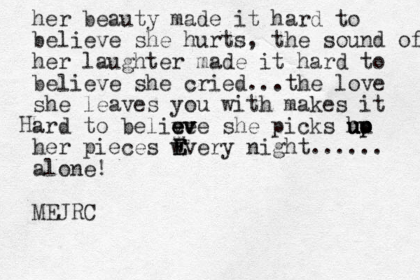 her beauty made it hard to believe she hurts, the sound of her laughter made it hard to believe she cried...the love she leaves you with makes it ard to belive e e ev v ve she picks ho up u u u up her pieces wvery night...... alone! MEJRC H E E W 