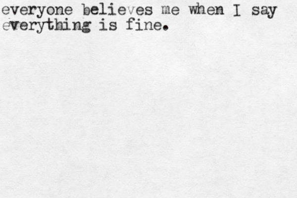 everyone believes me when I say everything is fine.