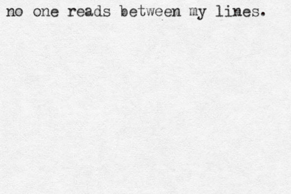 no one reads between my lines. 