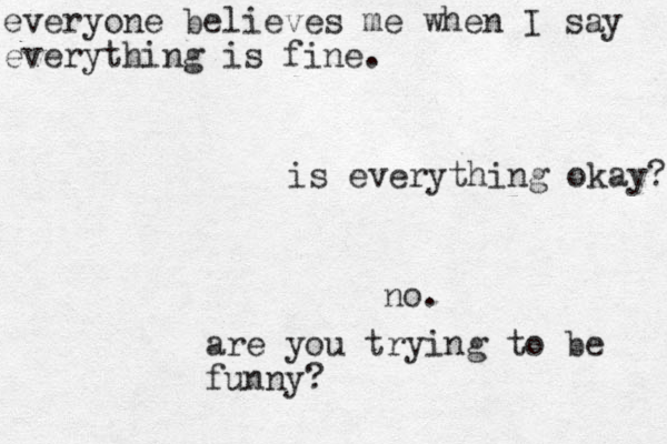 everyone believes me when I say everything is fine. is everything okay? no. are you trying to be funny? 