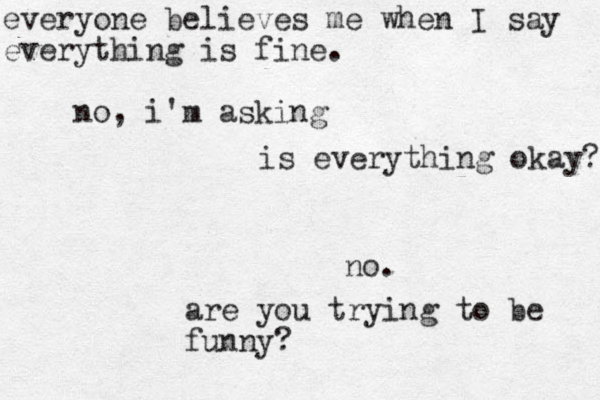 everyone believes me when I say everything is fine. is everything okay? no. are you trying to be funny? no, i'm asking 