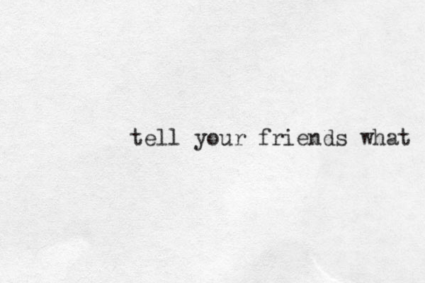 tell your friends what 