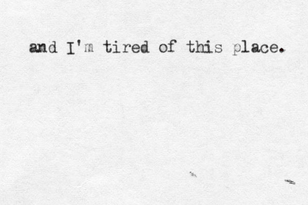 and I'm tired of this place. 