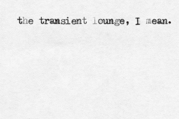 the transient lounge, I mean. 