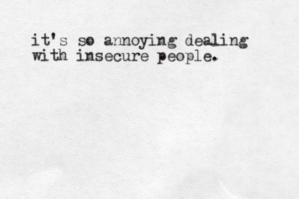 it's so annoying dealing with insecure people. 